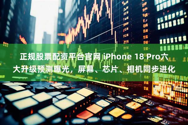 正规股票配资平台官网 iPhone 18 Pro六大升级预测曝光，屏幕、芯片、相机同步进化