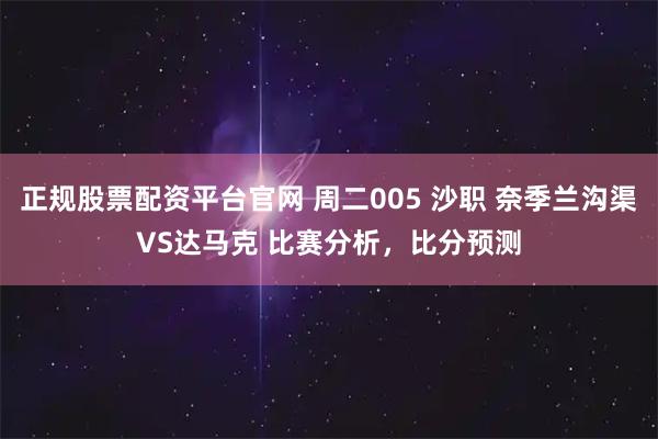 正规股票配资平台官网 周二005 沙职 奈季兰沟渠VS达马克 比赛分析，比分预测