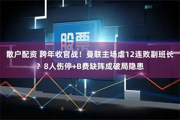 散户配资 跨年收官战！曼联主场虐12连败副班长？8人伤停+B费缺阵成破局隐患