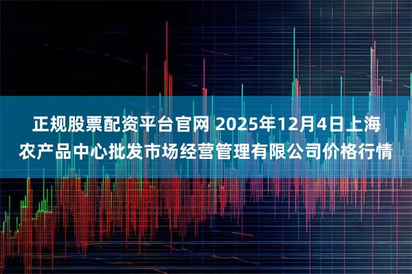 正规股票配资平台官网 2025年12月4日上海农产品中心批发市场经营管理有限公司价格行情