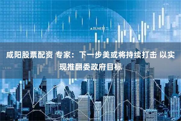 咸阳股票配资 专家:下一步美或将持续打击 以实现推翻委政府目标