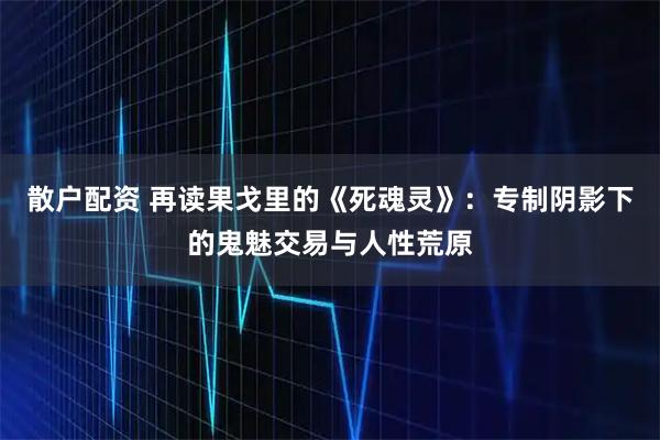 散户配资 再读果戈里的《死魂灵》：专制阴影下的鬼魅交易与人性荒原