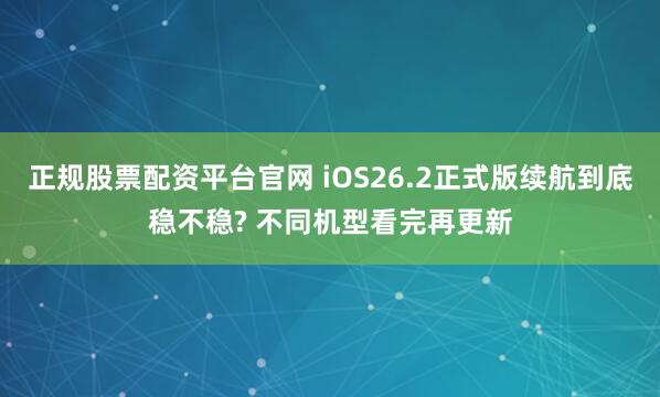 正规股票配资平台官网 iOS26.2正式版续航到底稳不稳? 不同机型看完再更新