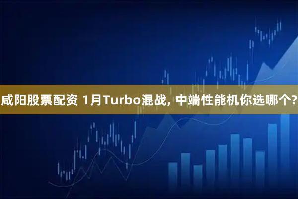 咸阳股票配资 1月Turbo混战, 中端性能机你选哪个?