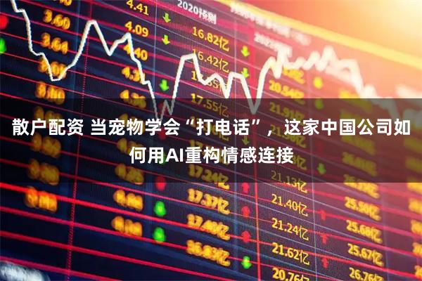 散户配资 当宠物学会“打电话”，这家中国公司如何用AI重构情感连接