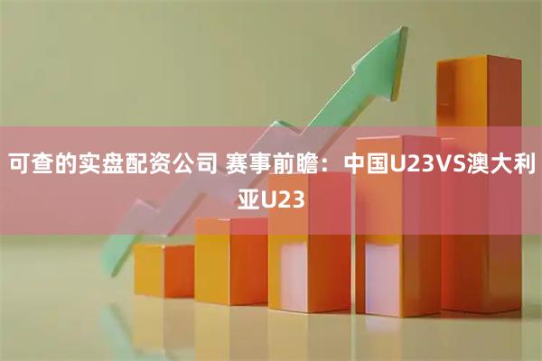可查的实盘配资公司 赛事前瞻：中国U23VS澳大利亚U23