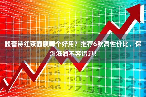 馥蕾诗红茶面膜哪个好用？推荐6款高性价比，保湿滋润不容错过！