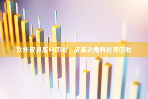 钦州皮具废料回收，皮革边角料处理回收