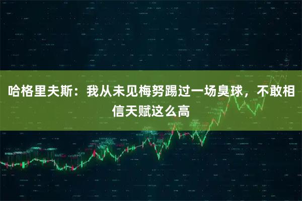 哈格里夫斯：我从未见梅努踢过一场臭球，不敢相信天赋这么高