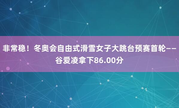非常稳！冬奥会自由式滑雪女子大跳台预赛首轮——谷爱凌拿下86.00分