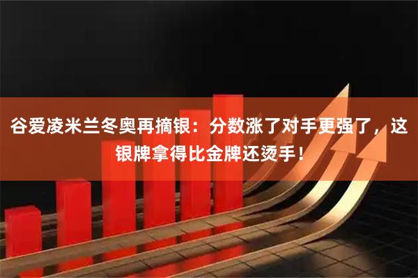 谷爱凌米兰冬奥再摘银：分数涨了对手更强了，这银牌拿得比金牌还烫手！