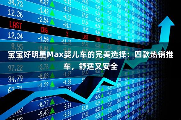 宝宝好明星Max婴儿车的完美选择：四款热销推车，舒适又安全
