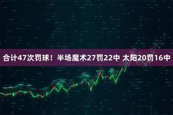 合计47次罚球！半场魔术27罚22中 太阳20罚16中