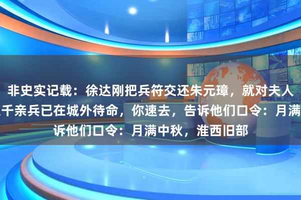 非史实记载：徐达刚把兵符交还朱元璋，就对夫人低语：我帐下五千亲兵已在城外待命，你速去，告诉他们口令：月满中秋，淮西旧部