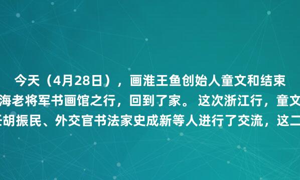 今天（4月28日），画淮王鱼创始人童文和结束了浙江天台济公祠、临海老将军书画馆之行，回到了家。 这次浙江行，童文和与关工委常务副主任胡振民、外交官书法家史成新等人进行了交流，这二位给他留下了深刻印像，他对他们赞不绝口。另外，4月27日，我（冯晓斌）老早以前的老师郑保卫发表...