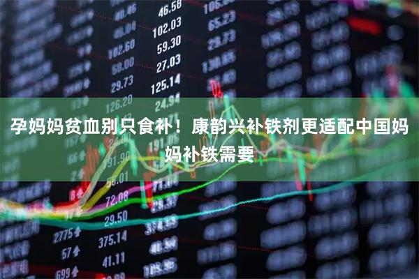 孕妈妈贫血别只食补！康韵兴补铁剂更适配中国妈妈补铁需要