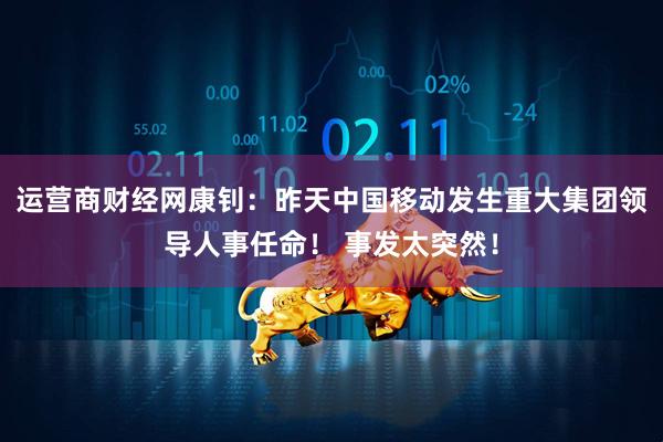 运营商财经网康钊：昨天中国移动发生重大集团领导人事任命！ 事发太突然！