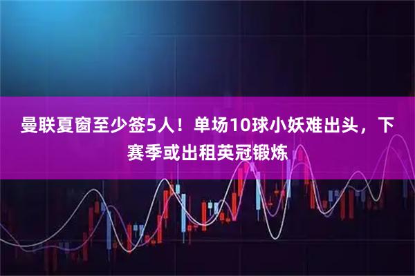 曼联夏窗至少签5人！单场10球小妖难出头，下赛季或出租英冠锻炼