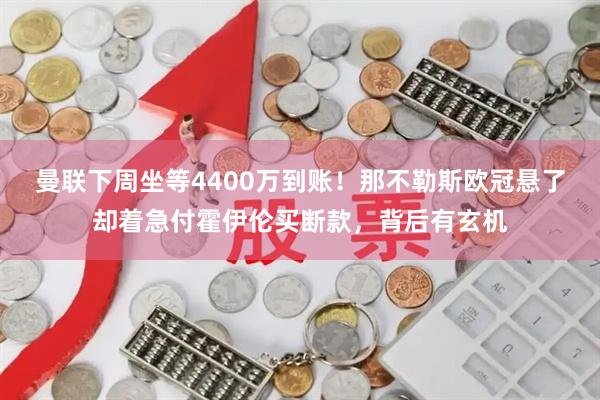 曼联下周坐等4400万到账！那不勒斯欧冠悬了却着急付霍伊伦买断款，背后有玄机