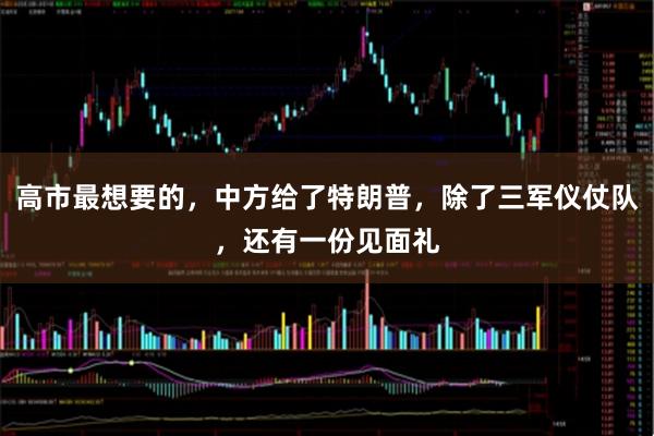高市最想要的，中方给了特朗普，除了三军仪仗队，还有一份见面礼