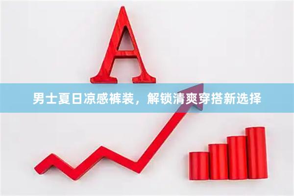 男士夏日凉感裤装，解锁清爽穿搭新选择
