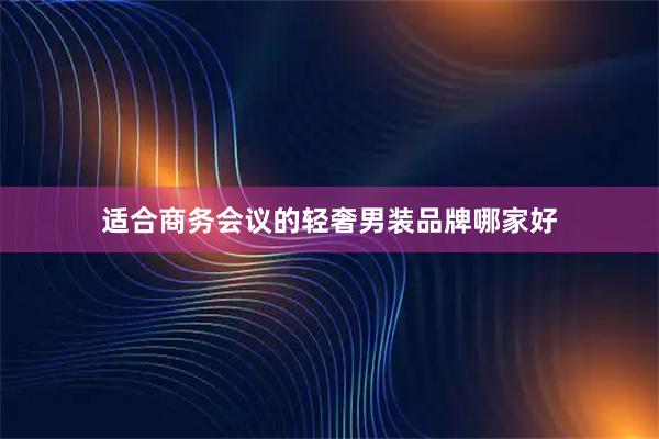 适合商务会议的轻奢男装品牌哪家好