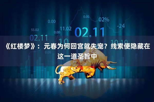 《红楼梦》：元春为何回宫就失宠？线索便隐藏在这一道圣旨中