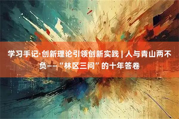 学习手记·创新理论引领创新实践 | 人与青山两不负——“林区三问”的十年答卷