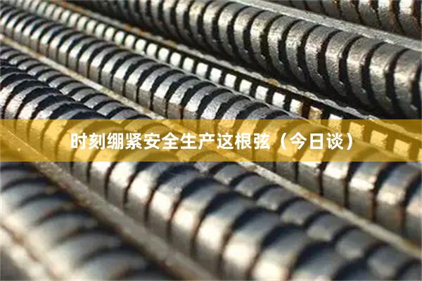 时刻绷紧安全生产这根弦（今日谈）